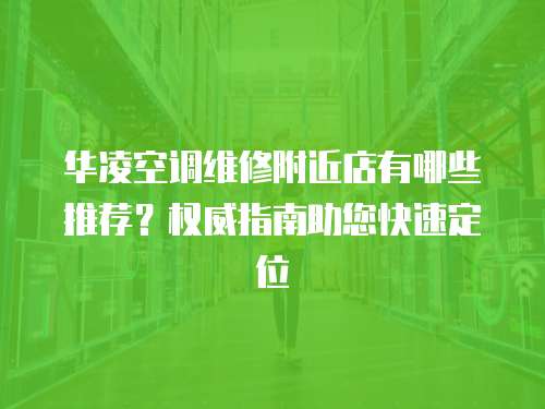 華凌空調維修附近店有哪些推薦？權威指南助您快速定位