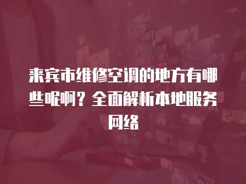 來賓市維修空調的地方有哪些呢啊？全面解析本地服務網絡