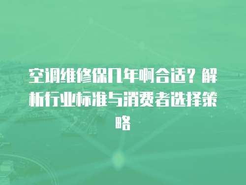 空調維修保幾年啊合適？解析行業標準與消費者選擇策略
