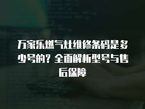 萬家樂燃氣灶維修條碼是多少號的？全面解析型號與售后保障