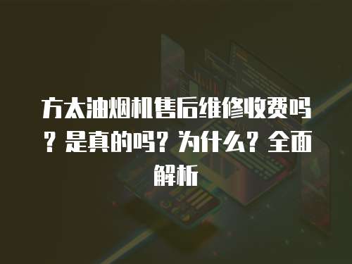 方太油煙機售后維修收費嗎？是真的嗎？為什么？全面解析