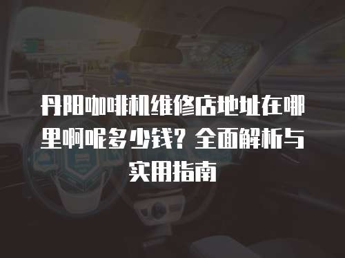 丹陽咖啡機維修店地址在哪里啊呢多少錢？全面解析與實用指南