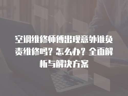 空調(diào)維修師傅出現(xiàn)意外誰負(fù)責(zé)維修嗎？怎么辦？全面解析與解決方案