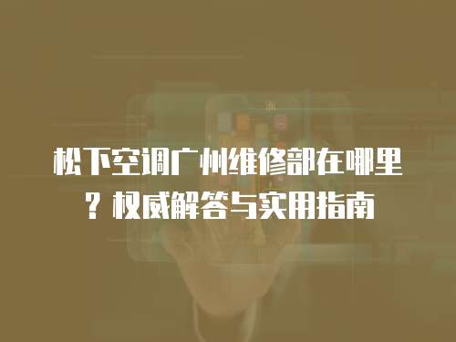 松下空調廣州維修部在哪里？權威解答與實用指南
