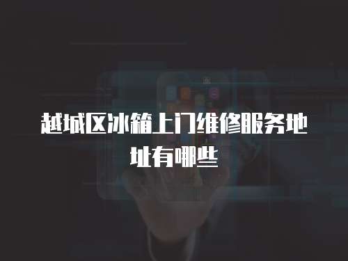 越城區(qū)冰箱上門(mén)維修服務(wù)地址有哪些