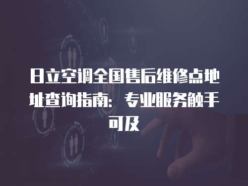 日立空調全國售后維修點地址查詢指南：專業(yè)服務觸手可及
