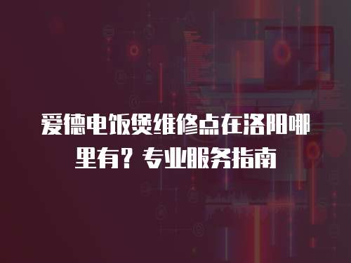 愛德電飯煲維修點(diǎn)在洛陽哪里有？專業(yè)服務(wù)指南