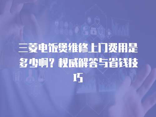 三菱電飯煲維修上門費用是多少啊？權威解答與省錢技巧