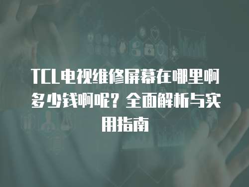 TCL電視維修屏幕在哪里啊多少錢啊呢？全面解析與實用指南