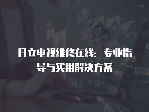 日立電視維修在線：專業指導與實用解決方案