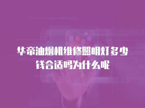 華帝油煙機(jī)維修照明燈多少錢合適嗎為什么呢