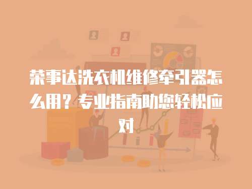 榮事達洗衣機維修牽引器怎么用？專業指南助您輕松應對