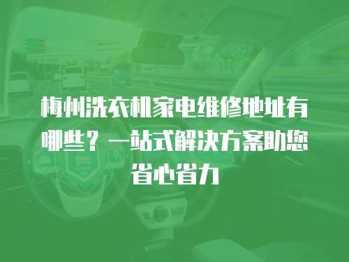 梅州洗衣機家電維修地址有哪些？一站式解決方案助您省心省力
