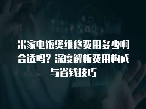 米家電飯煲維修費(fèi)用多少啊合適嗎？深度解析費(fèi)用構(gòu)成與省錢技巧