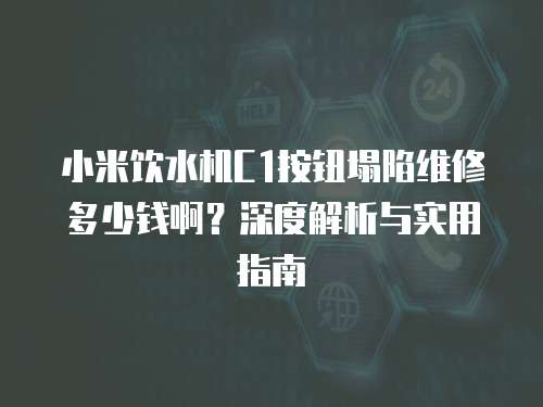 小米飲水機(jī)C1按鈕塌陷維修多少錢啊？深度解析與實(shí)用指南