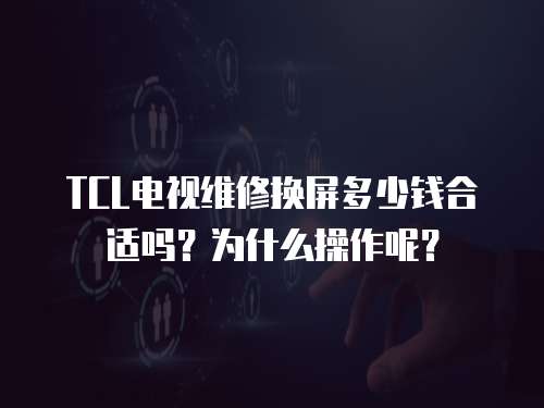 TCL電視維修換屏多少錢合適嗎？為什么操作呢？