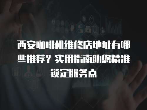 西安咖啡機(jī)維修店地址有哪些推薦？實(shí)用指南助您精準(zhǔn)鎖定服務(wù)點(diǎn)