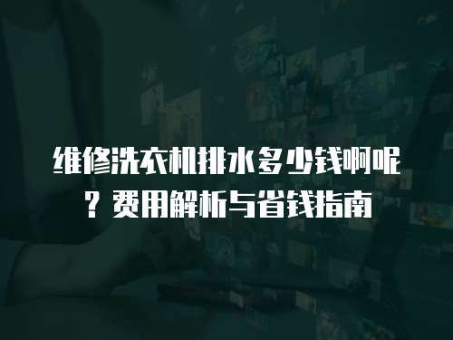 維修洗衣機排水多少錢啊呢？費用解析與省錢指南