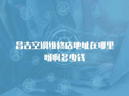 昌吉空調(diào)維修店地址在哪里呀啊多少錢