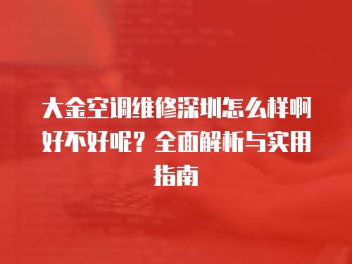 大金空調維修深圳怎么樣啊好不好呢？全面解析與實用指南