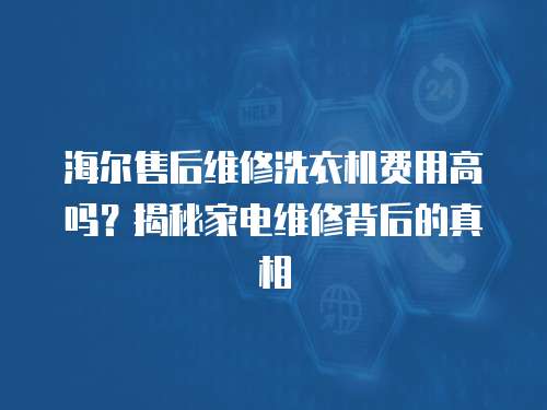海爾售后維修洗衣機費用高嗎？揭秘家電維修背后的真相