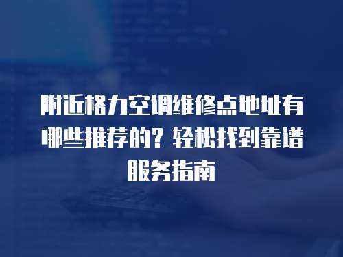 附近格力空調維修點地址有哪些推薦的？輕松找到靠譜服務指南