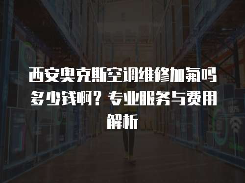 西安奧克斯空調(diào)維修加氟嗎多少錢(qián)?。繉I(yè)服務(wù)與費(fèi)用解析