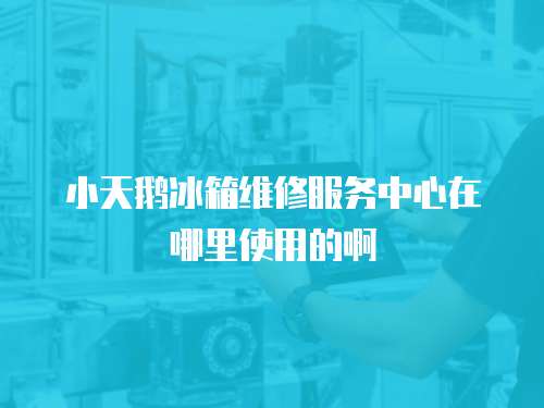 小天鵝冰箱維修服務中心在哪里使用的啊