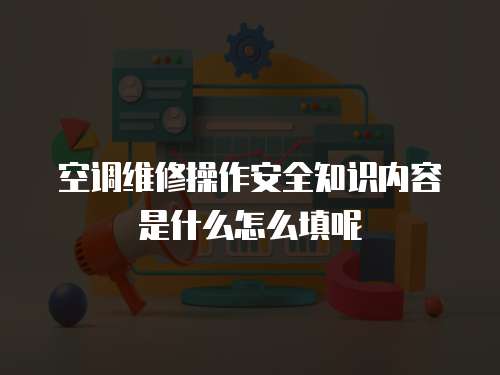 空調維修操作安全知識內容是什么怎么填呢