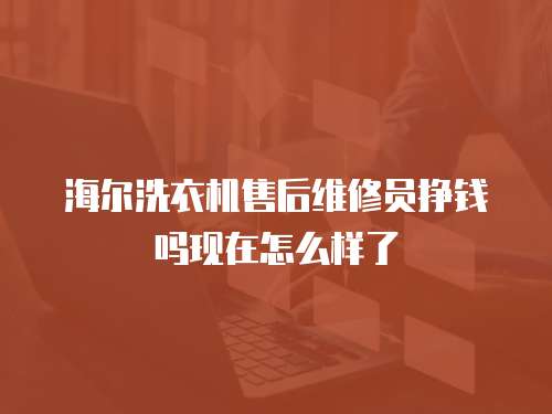 海爾洗衣機(jī)售后維修員掙錢嗎現(xiàn)在怎么樣了