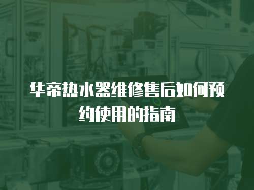 華帝熱水器維修售后如何預約使用的指南