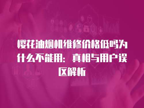 櫻花油煙機維修價格低嗎為什么不能用：真相與用戶誤區解析