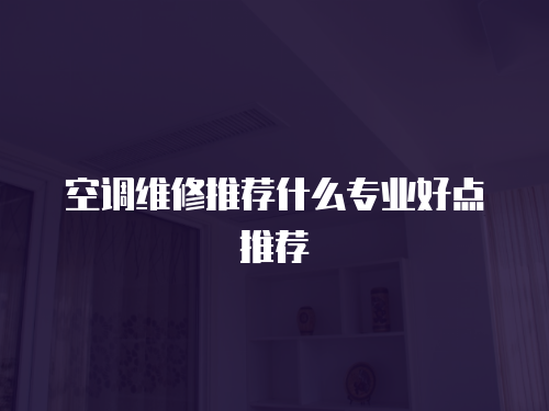  空調(diào)維修推薦什么專業(yè)好點(diǎn)推薦