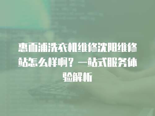 惠而浦洗衣機(jī)維修沈陽維修站怎么樣?。恳徽臼椒?wù)體驗(yàn)解析