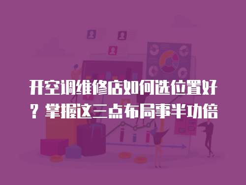 開空調維修店如何選位置好？掌握這三點布局事半功倍