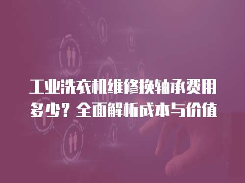 工業(yè)洗衣機維修換軸承費用多少？全面解析成本與價值