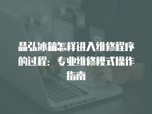 晶弘冰箱怎樣進入維修程序的過程：專業維修模式操作指南