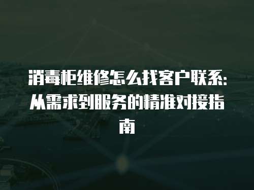 消毒柜維修怎么找客戶聯(lián)系：從需求到服務的精準對接指南