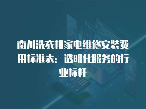 南川洗衣機(jī)家電維修安裝費(fèi)用標(biāo)準(zhǔn)表：透明化服務(wù)的行業(yè)標(biāo)桿