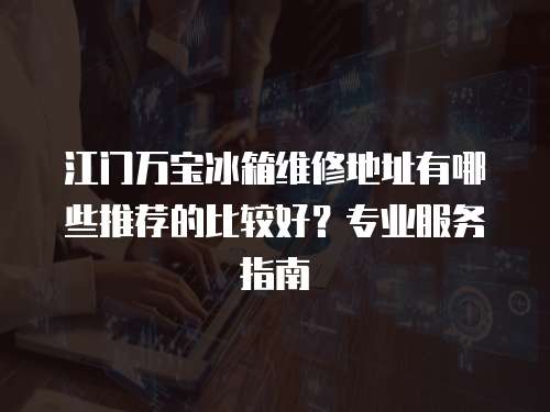 江門萬寶冰箱維修地址有哪些推薦的比較好？專業(yè)服務指南
