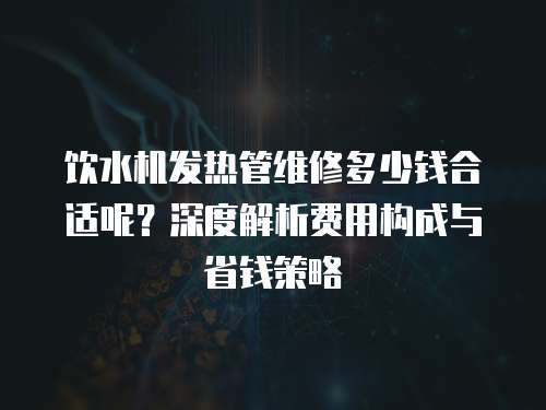 飲水機發熱管維修多少錢合適呢？深度解析費用構成與省錢策略