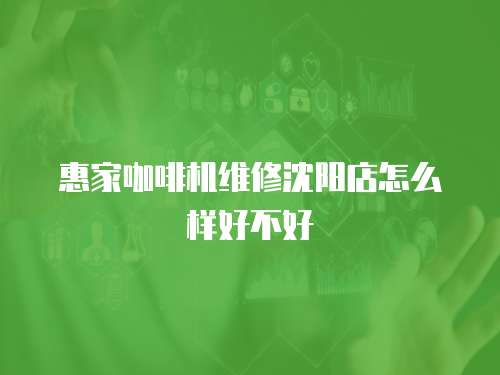 惠家咖啡機(jī)維修沈陽(yáng)店怎么樣好不好