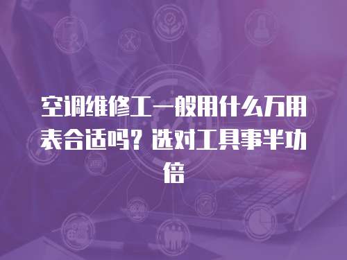 空調(diào)維修工一般用什么萬用表合適嗎？選對工具事半功倍