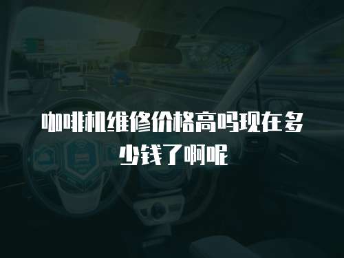 咖啡機維修價格高嗎現在多少錢了啊呢