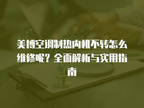 美博空調制熱內機不轉怎么維修呢？全面解析與實用指南