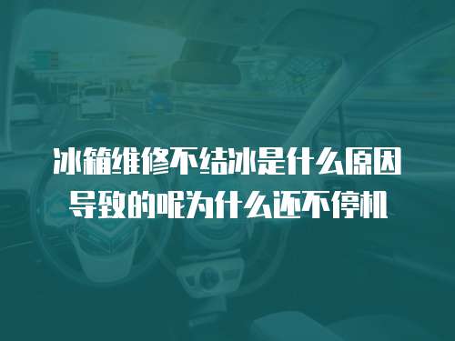 冰箱維修不結冰是什么原因導致的呢為什么還不停機