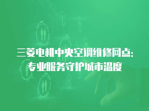 三菱電機中央空調(diào)維修網(wǎng)點：專業(yè)服務(wù)守護城市溫度