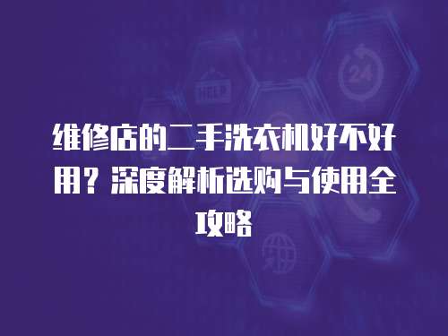 維修店的二手洗衣機好不好用？深度解析選購與使用全攻略