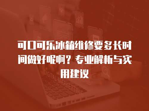 可口可樂冰箱維修要多長時間做好呢啊？專業(yè)解析與實用建議