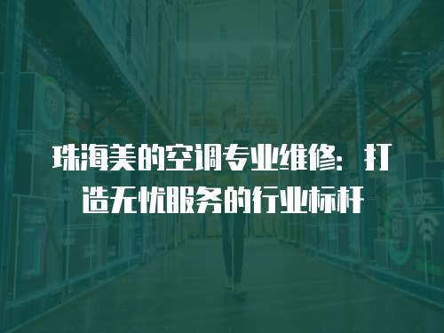 珠海美的空調專業維修：打造無憂服務的行業標桿